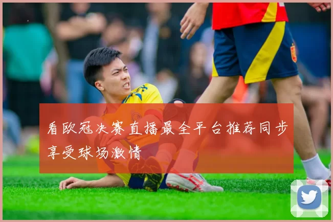 看欧冠决赛直播最全平台推荐同步享受球场激情