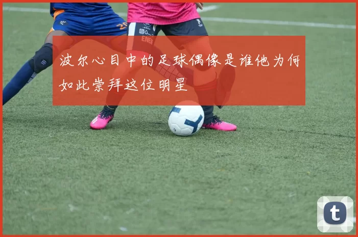 波尔心目中的足球偶像是谁他为何如此崇拜这位明星