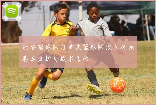 西安篮球队与重庆篮球队技术对抗赛后分析与战术总结