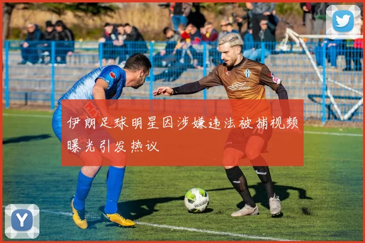 伊朗足球明星因涉嫌违法被捕视频曝光引发热议