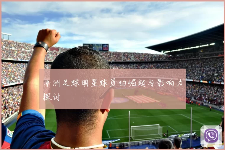 非洲足球明星球员的崛起与影响力探讨