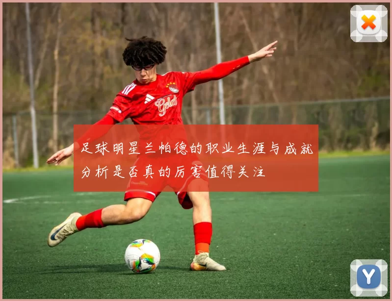 足球明星兰帕德的职业生涯与成就分析是否真的厉害值得关注