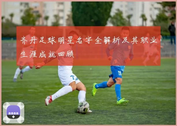 齐丹足球明星名字全解析及其职业生涯成就回顾