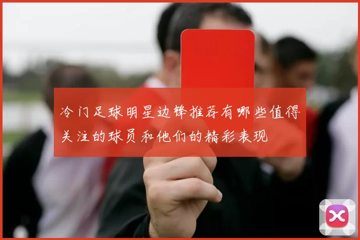 冷门足球明星边锋推荐有哪些值得关注的球员和他们的精彩表现