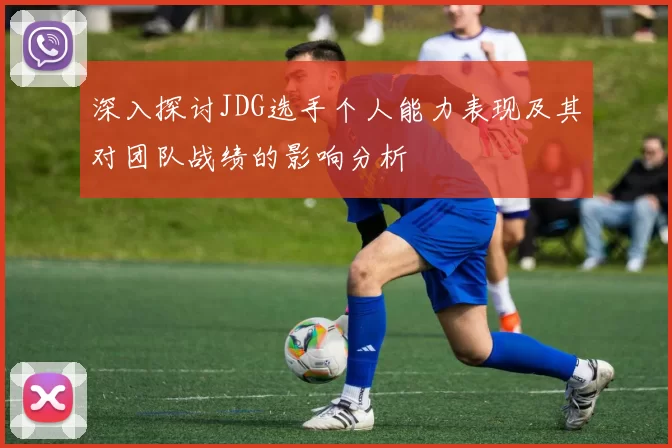 深入探讨JDG选手个人能力表现及其对团队战绩的影响分析