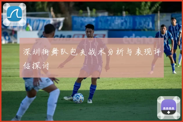 深圳街舞队包夹战术分析与表现评估探讨