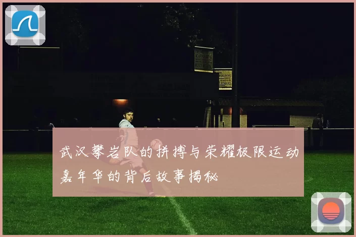 武汉攀岩队的拼搏与荣耀极限运动嘉年华的背后故事揭秘