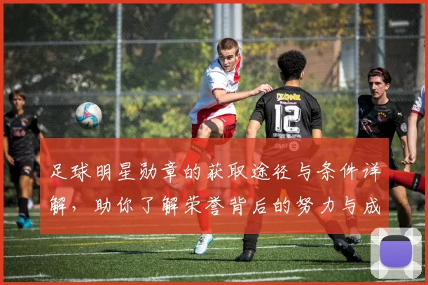 足球明星勋章的获取途径与条件详解，助你了解荣誉背后的努力与成就