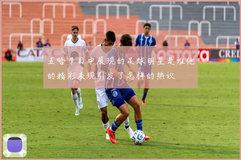 五哈节目中展现的足球明星是谁他的精彩表现引发了怎样的热议