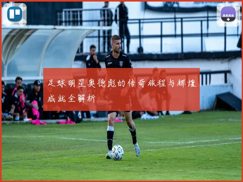 足球明星奥德彪的传奇旅程与辉煌成就全解析