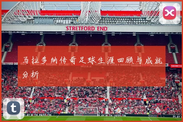马拉多纳传奇足球生涯回顾与成就分析