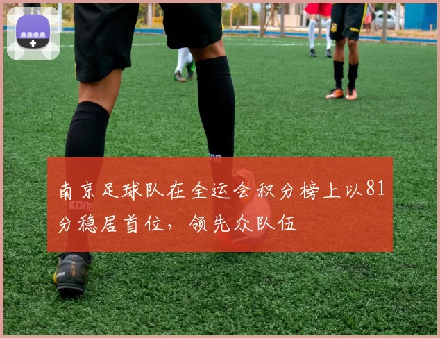 南京足球队在全运会积分榜上以81分稳居首位，领先众队伍