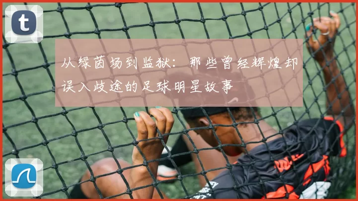 从绿茵场到监狱：那些曾经辉煌却误入歧途的足球明星故事