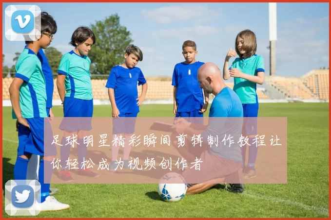 足球明星精彩瞬间剪辑制作教程让你轻松成为视频创作者