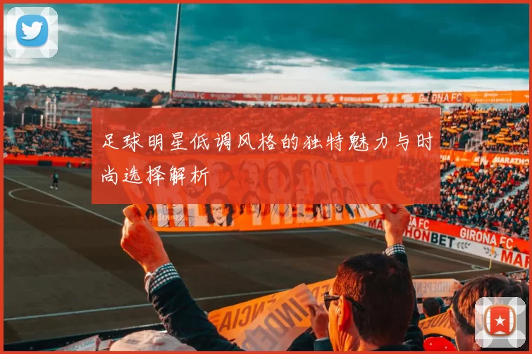 足球明星低调风格的独特魅力与时尚选择解析