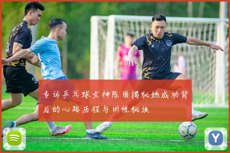专访乒乓球女神陈丽揭秘她成功背后的心路历程与训练秘诀