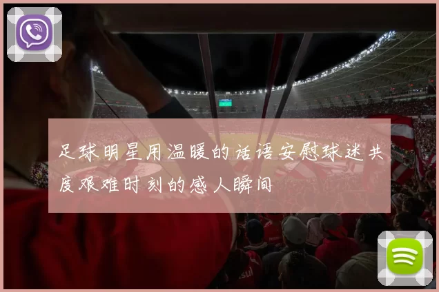 足球明星用温暖的话语安慰球迷共度艰难时刻的感人瞬间