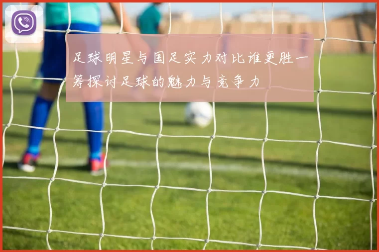 足球明星与国足实力对比谁更胜一筹探讨足球的魅力与竞争力