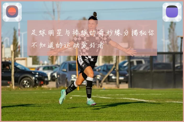 足球明星与棒球的奇妙缘分揭秘你不知道的运动爱好者