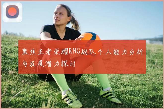 聚焦王者荣耀RNG战队个人能力分析与发展潜力探讨