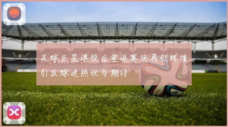 足球巨星退役后重返赛场再创辉煌引发球迷热议与期待